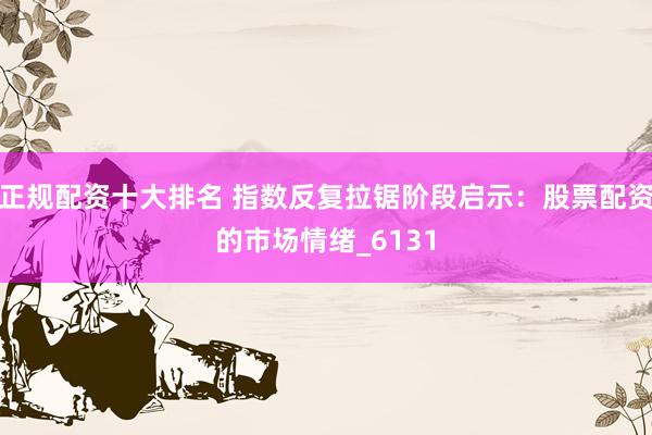 正规配资十大排名 指数反复拉锯阶段启示：股票配资的市场情绪_6131