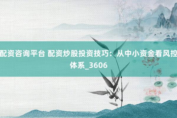 配资咨询平台 配资炒股投资技巧：从中小资金看风控体系_3606