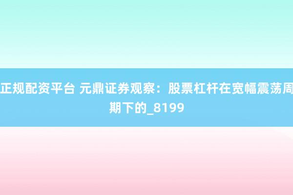 正规配资平台 元鼎证券观察：股票杠杆在宽幅震荡周期下的_8199