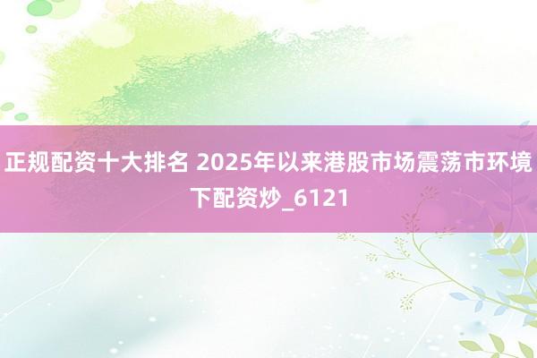 正规配资十大排名 2025年以来港股市场震荡市环境下配资炒_6121