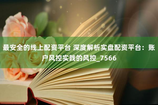 最安全的线上配资平台 深度解析实盘配资平台：账户风控实践的风控_7566