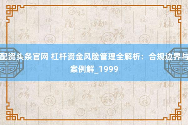 配资头条官网 杠杆资金风险管理全解析：合规边界与案例解_1999