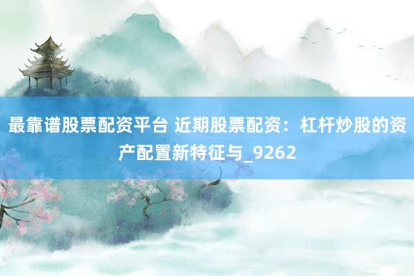 最靠谱股票配资平台 近期股票配资：杠杆炒股的资产配置新特征与_9262