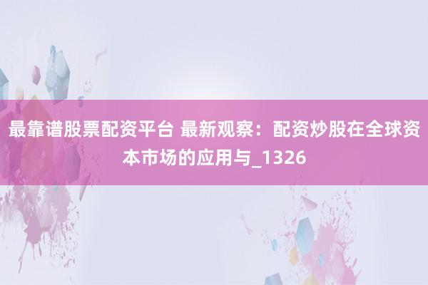 最靠谱股票配资平台 最新观察：配资炒股在全球资本市场的应用与_1326