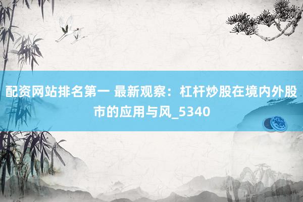 配资网站排名第一 最新观察：杠杆炒股在境内外股市的应用与风_5340