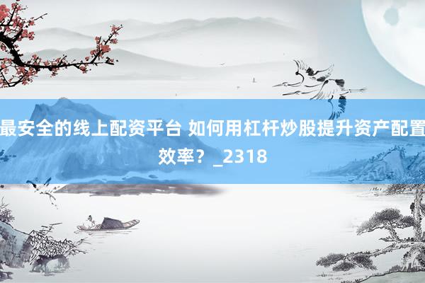 最安全的线上配资平台 如何用杠杆炒股提升资产配置效率？_2318