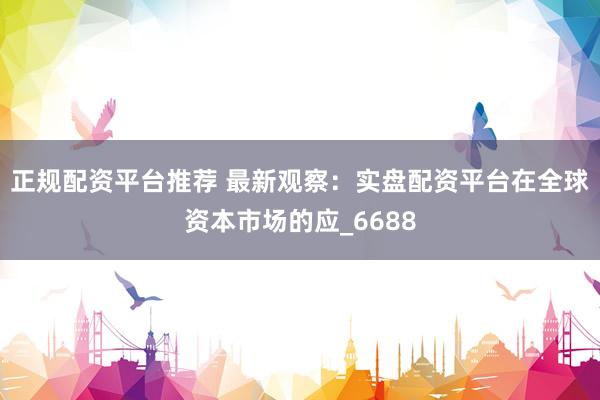 正规配资平台推荐 最新观察：实盘配资平台在全球资本市场的应_6688