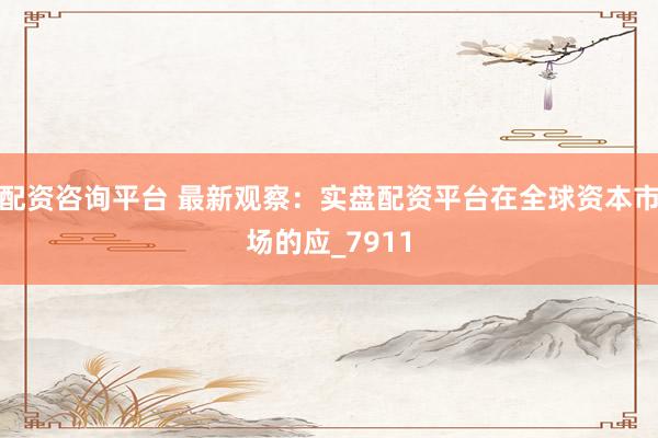 配资咨询平台 最新观察：实盘配资平台在全球资本市场的应_7911