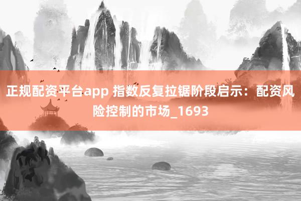 正规配资平台app 指数反复拉锯阶段启示：配资风险控制的市场_1693