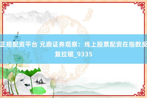 正规配资平台 元鼎证券观察：线上股票配资在指数反复拉锯_9335