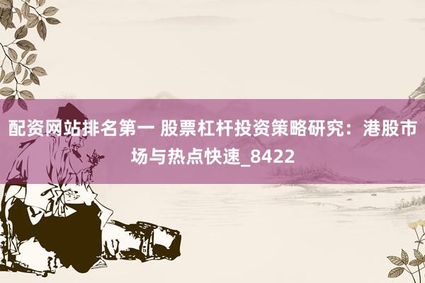 配资网站排名第一 股票杠杆投资策略研究：港股市场与热点快速_8422