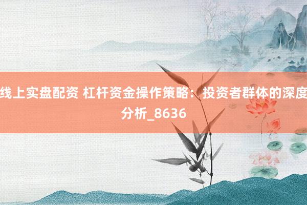 线上实盘配资 杠杆资金操作策略：投资者群体的深度分析_8636