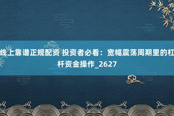 线上靠谱正规配资 投资者必看：宽幅震荡周期里的杠杆资金操作_2627