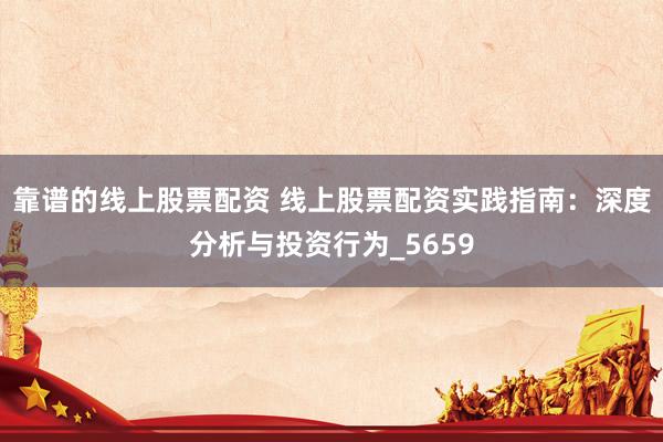 靠谱的线上股票配资 线上股票配资实践指南：深度分析与投资行为_5659
