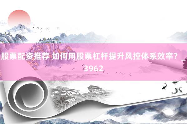 股票配资推荐 如何用股票杠杆提升风控体系效率？_3962