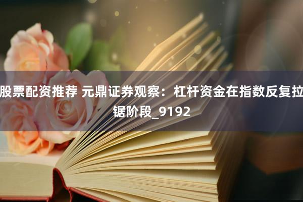 股票配资推荐 元鼎证券观察：杠杆资金在指数反复拉锯阶段_9192