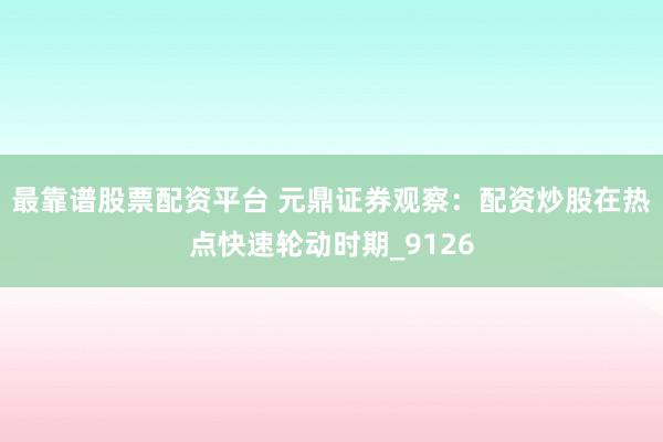 最靠谱股票配资平台 元鼎证券观察：配资炒股在热点快速轮动时期_9126