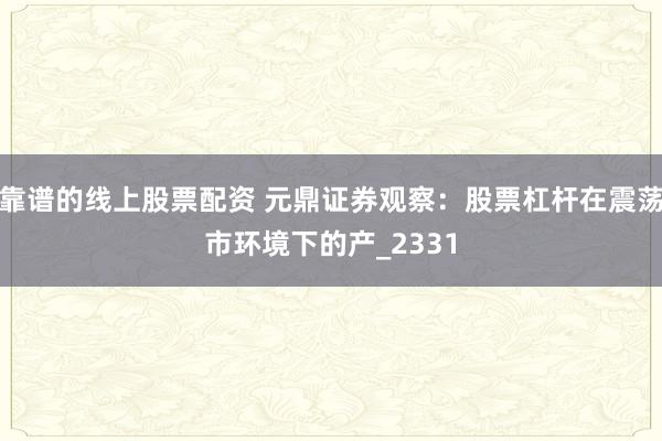 靠谱的线上股票配资 元鼎证券观察：股票杠杆在震荡市环境下的产_2331
