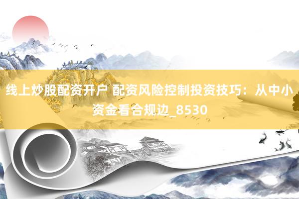 线上炒股配资开户 配资风险控制投资技巧：从中小资金看合规边_8530