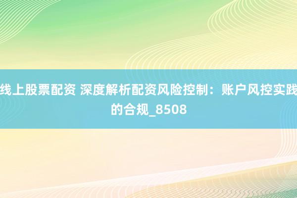 线上股票配资 深度解析配资风险控制：账户风控实践的合规_8508