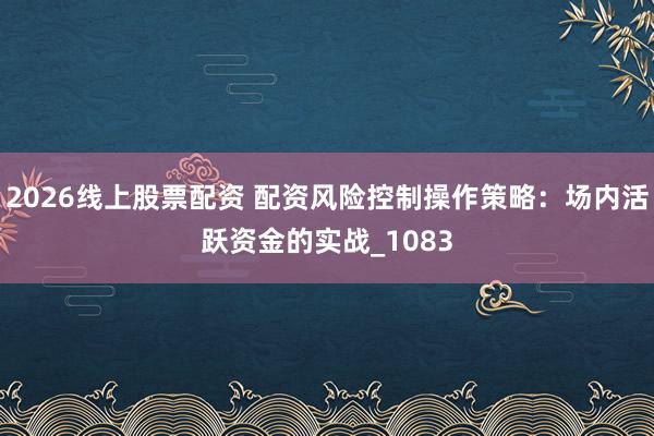2026线上股票配资 配资风险控制操作策略：场内活跃资金的实战_1083