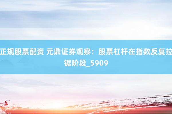 正规股票配资 元鼎证券观察：股票杠杆在指数反复拉锯阶段_5909