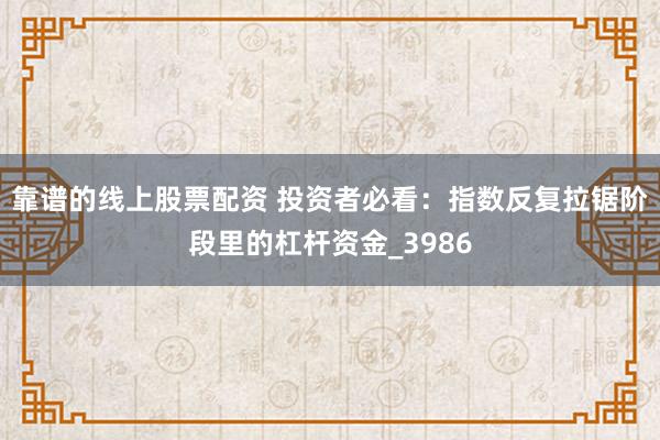 靠谱的线上股票配资 投资者必看：指数反复拉锯阶段里的杠杆资金_3986