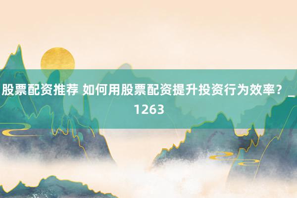 股票配资推荐 如何用股票配资提升投资行为效率？_1263