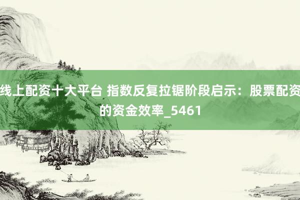 线上配资十大平台 指数反复拉锯阶段启示：股票配资的资金效率_5461
