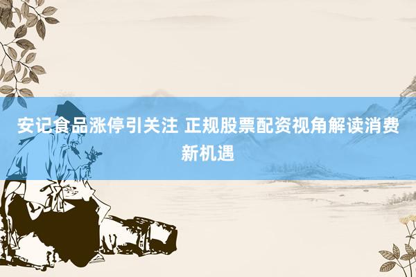 安记食品涨停引关注 正规股票配资视角解读消费新机遇