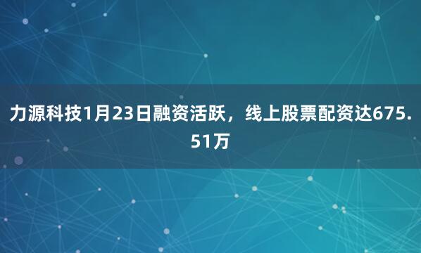 力源科技1月23日融资活跃，线上股票配资达675.51万