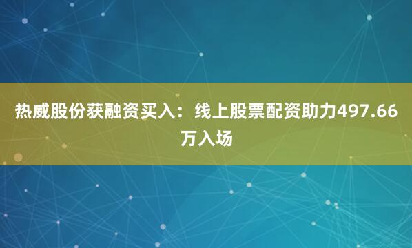 热威股份获融资买入：线上股票配资助力497.66万入场
