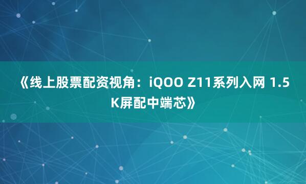 《线上股票配资视角：iQOO Z11系列入网 1.5K屏配中端芯》