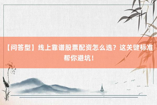 【问答型】线上靠谱股票配资怎么选？这关键标准帮你避坑！