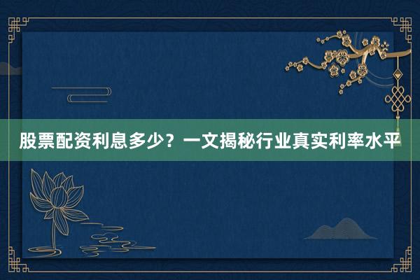 股票配资利息多少？一文揭秘行业真实利率水平