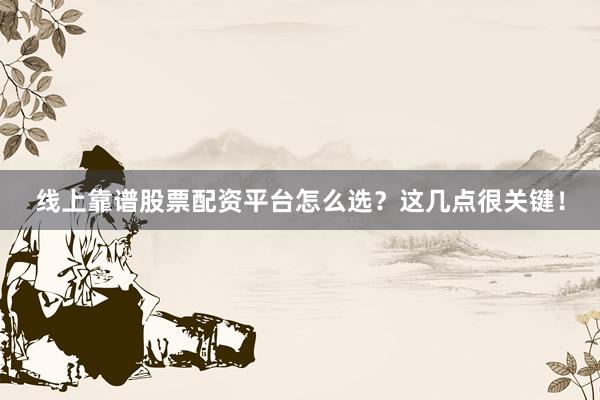 线上靠谱股票配资平台怎么选？这几点很关键！