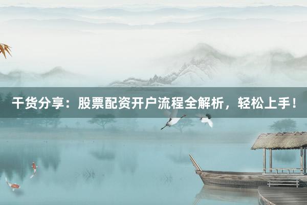 干货分享：股票配资开户流程全解析，轻松上手！