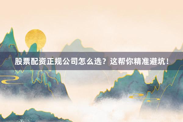 股票配资正规公司怎么选？这帮你精准避坑！
