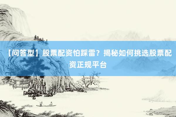 【问答型】股票配资怕踩雷？揭秘如何挑选股票配资正规平台