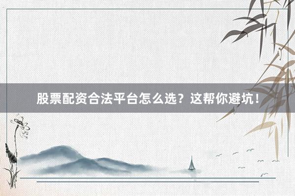 股票配资合法平台怎么选？这帮你避坑！