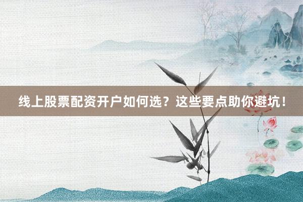 线上股票配资开户如何选？这些要点助你避坑！