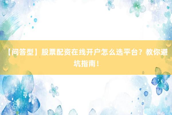 【问答型】股票配资在线开户怎么选平台？教你避坑指南！
