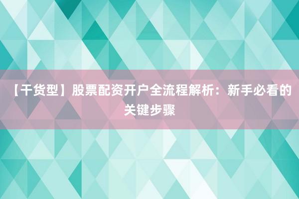 【干货型】股票配资开户全流程解析：新手必看的关键步骤