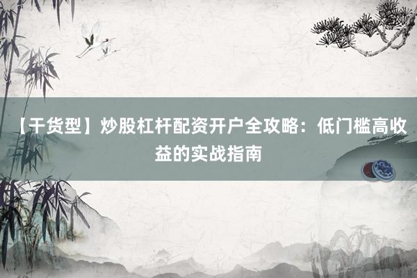 【干货型】炒股杠杆配资开户全攻略：低门槛高收益的实战指南
