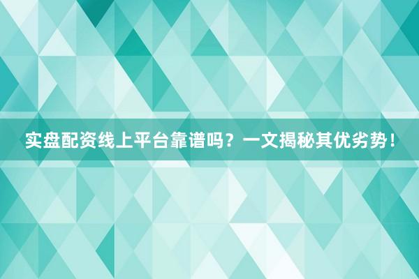 实盘配资线上平台靠谱吗？一文揭秘其优劣势！