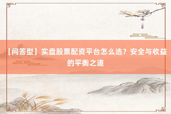 【问答型】实盘股票配资平台怎么选？安全与收益的平衡之道