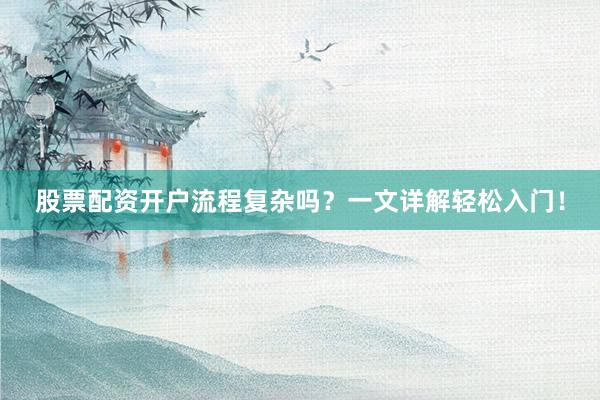 股票配资开户流程复杂吗？一文详解轻松入门！
