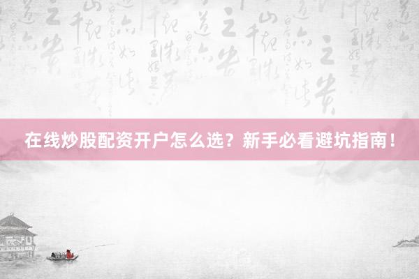 在线炒股配资开户怎么选？新手必看避坑指南！