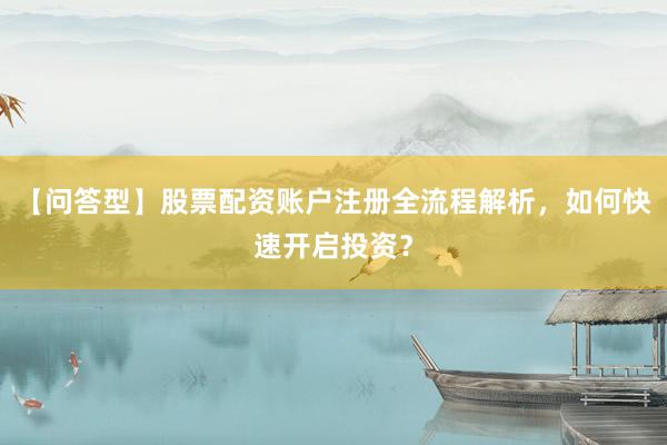 【问答型】股票配资账户注册全流程解析，如何快速开启投资？