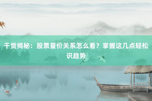 干货揭秘：股票量价关系怎么看？掌握这几点轻松识趋势
